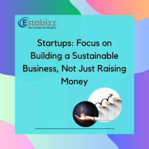 Startups : Focus on Building a Sustainable Business, Not Just Raising Money